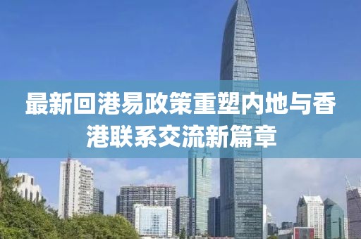 最新回港易政策重塑内地与香港联系交流新篇章