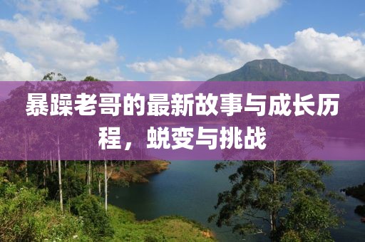 暴躁老哥的最新故事与成长历程，蜕变与挑战