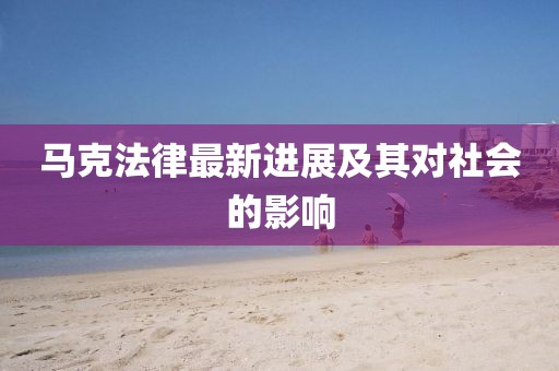 马克法律最新进展及其对社会的影响