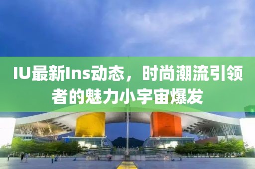 IU最新Ins动态，时尚潮流引领者的魅力小宇宙爆发
