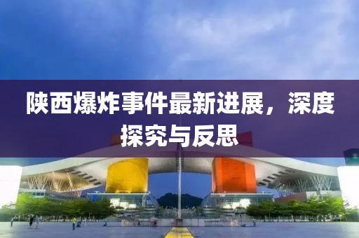 陕西爆炸事件最新进展，深度探究与反思