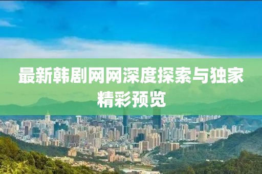 最新韩剧网网深度探索与独家精彩预览