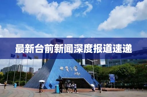 最新台前新闻深度报道速递