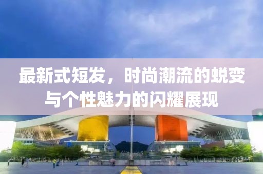 最新式短发，时尚潮流的蜕变与个性魅力的闪耀展现