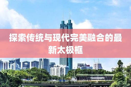探索传统与现代完美融合的最新太极框