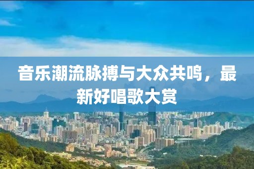 音乐潮流脉搏与大众共鸣，最新好唱歌大赏