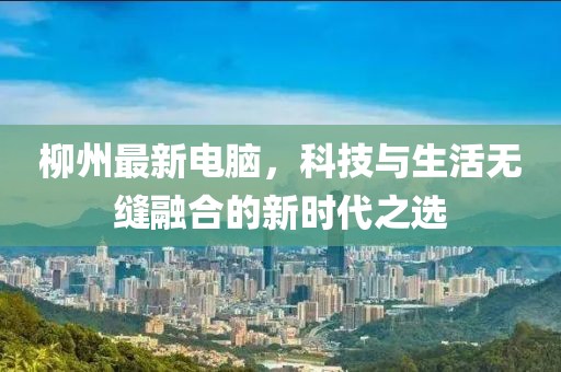 柳州最新电脑，科技与生活无缝融合的新时代之选