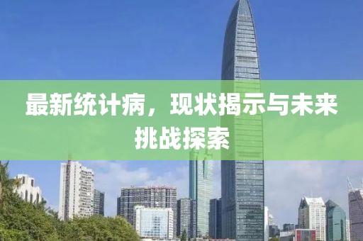 最新统计病，现状揭示与未来挑战探索