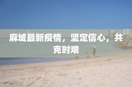 麻城最新疫情，坚定信心，共克时艰