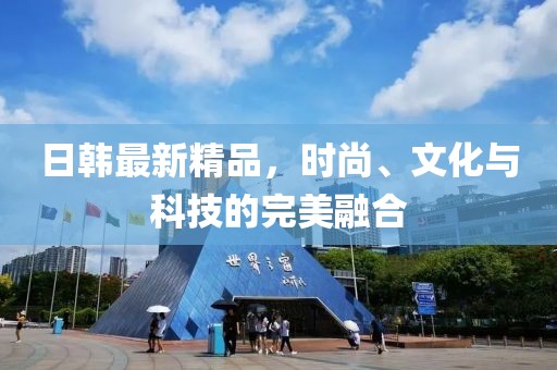 日韩最新精品，时尚、文化与科技的完美融合