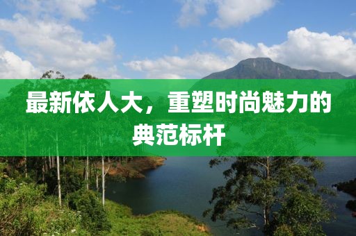 最新依人大，重塑时尚魅力的典范标杆