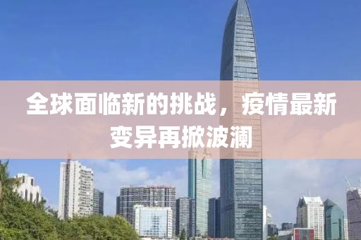 全球面临新的挑战，疫情最新变异再掀波澜