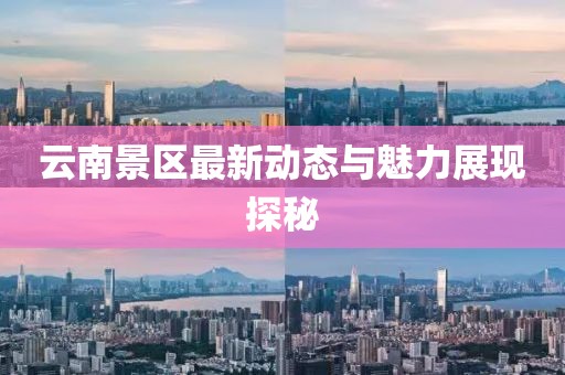 云南景区最新动态与魅力展现探秘