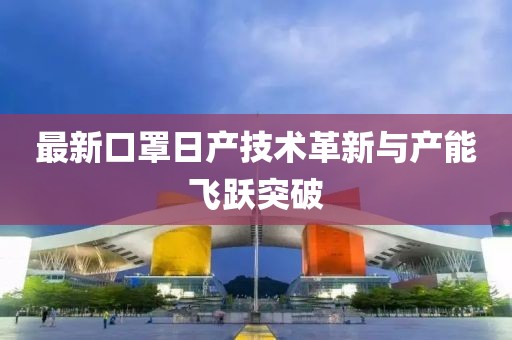 最新口罩日产技术革新与产能飞跃突破