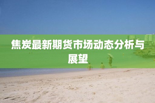 焦炭最新期货市场动态分析与展望