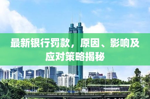 最新银行罚款，原因、影响及应对策略揭秘