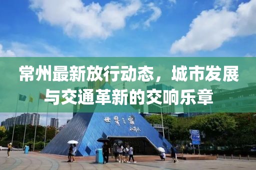 常州最新放行动态，城市发展与交通革新的交响乐章