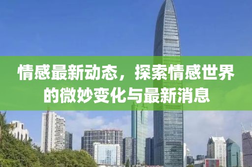 情感最新动态，探索情感世界的微妙变化与最新消息
