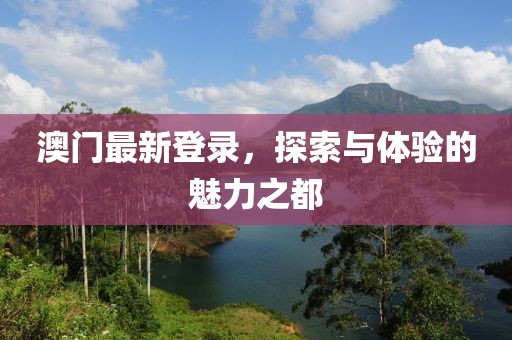 澳门最新登录，探索与体验的魅力之都