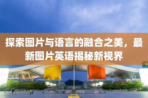 探索图片与语言的融合之美，最新图片英语揭秘新视界