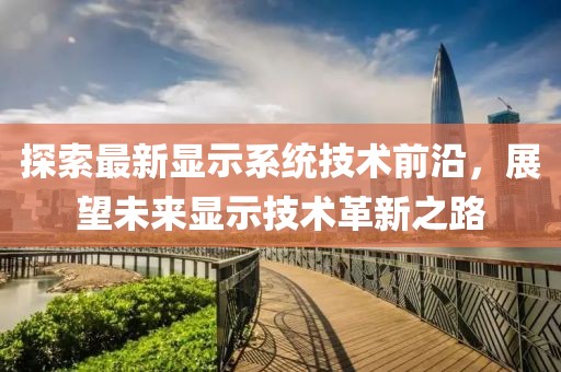 探索最新显示系统技术前沿，展望未来显示技术革新之路