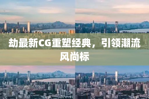 劫最新CG重塑经典，引领潮流风尚标