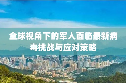 全球视角下的军人面临最新病毒挑战与应对策略