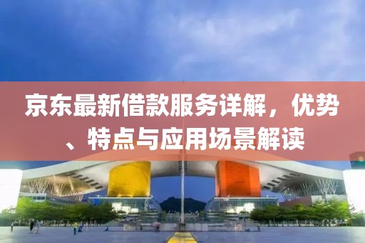 京东最新借款服务详解，优势、特点与应用场景解读