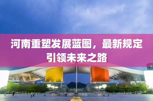 河南重塑发展蓝图，最新规定引领未来之路