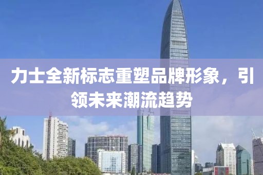 力士全新标志重塑品牌形象，引领未来潮流趋势