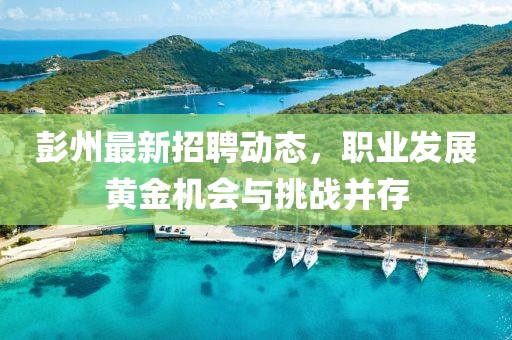 彭州最新招聘动态，职业发展黄金机会与挑战并存