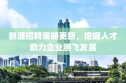 新源招聘策略更新，挖掘人才助力企业腾飞发展