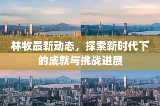 林牧最新动态，探索新时代下的成就与挑战进展