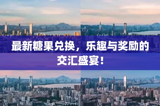 最新糖果兑换，乐趣与奖励的交汇盛宴！