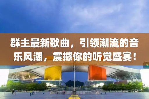 群主最新歌曲，引领潮流的音乐风潮，震撼你的听觉盛宴！
