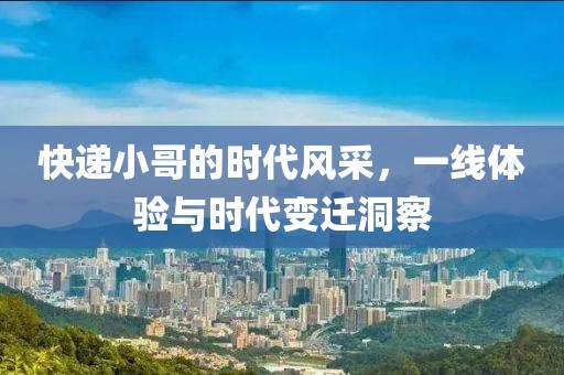 快递小哥的时代风采，一线体验与时代变迁洞察