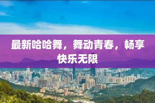 最新哈哈舞，舞动青春，畅享快乐无限