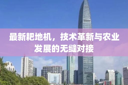 最新耙地机，技术革新与农业发展的无缝对接