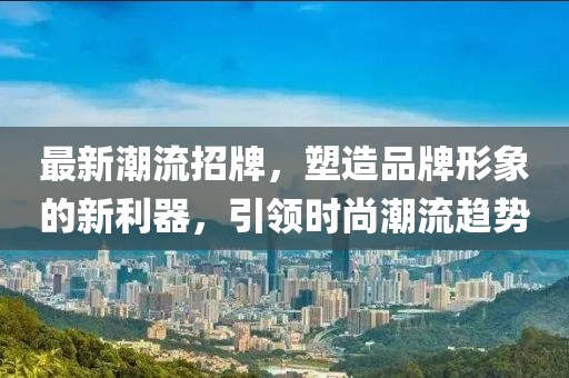 最新潮流招牌，塑造品牌形象的新利器，引领时尚潮流趋势