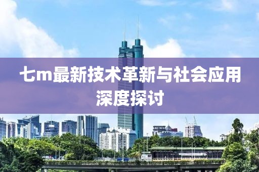 七m最新技术革新与社会应用深度探讨