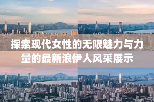 探索现代女性的无限魅力与力量的最新浪伊人风采展示