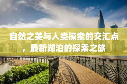 自然之美与人类探索的交汇点，最新湖泊的探索之旅