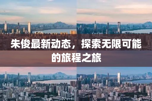 朱俊最新动态，探索无限可能的旅程之旅