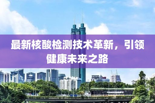 最新核酸检测技术革新，引领健康未来之路