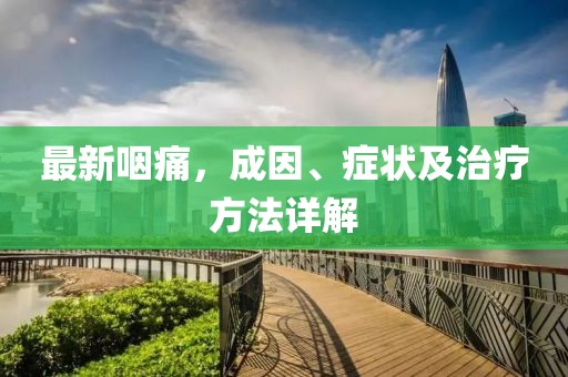 最新咽痛，成因、症状及治疗方法详解
