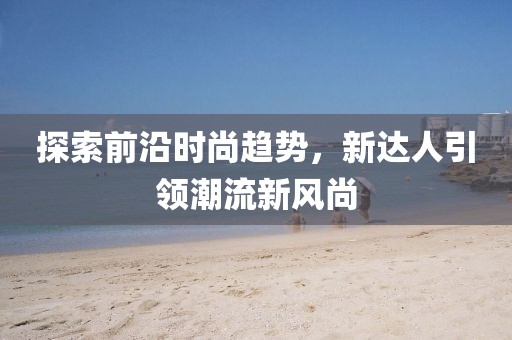 探索前沿时尚趋势，新达人引领潮流新风尚
