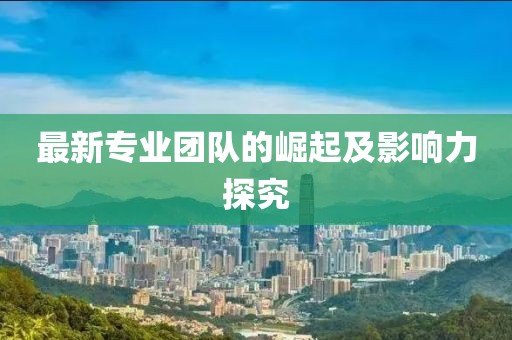 最新专业团队的崛起及影响力探究