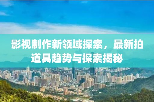影视制作新领域探索，最新拍道具趋势与探索揭秘