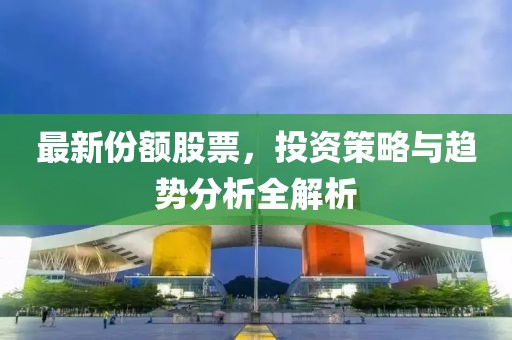 最新份额股票，投资策略与趋势分析全解析