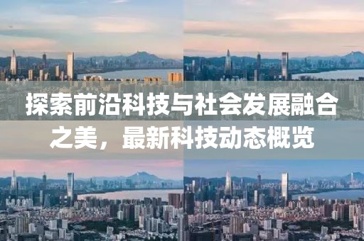 探索前沿科技与社会发展融合之美，最新科技动态概览